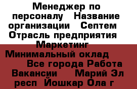 Менеджер по персоналу › Название организации ­ Септем › Отрасль предприятия ­ Маркетинг › Минимальный оклад ­ 25 000 - Все города Работа » Вакансии   . Марий Эл респ.,Йошкар-Ола г.